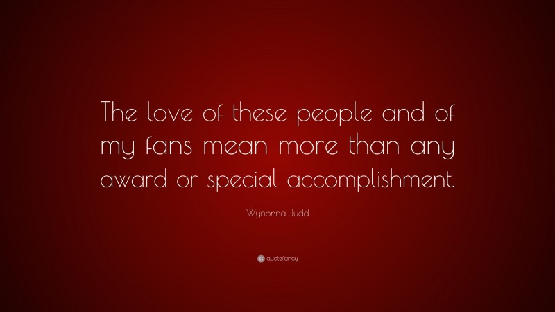 Wynonna Judd Quote: “The love of these people and of my fans mean more than any award or special accomplishment.”