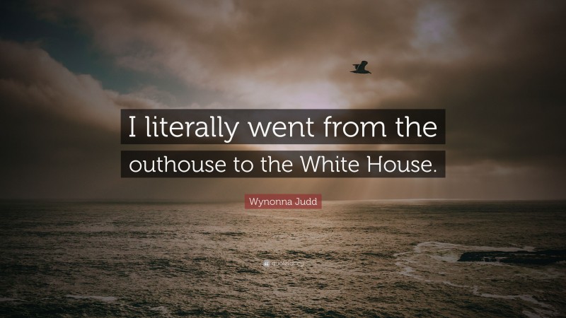 Wynonna Judd Quote: “I literally went from the outhouse to the White House.”