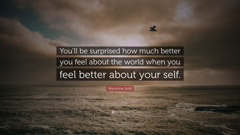 Wynonna Judd Quote: “You’ll be surprised how much better you feel about the world when you feel better about your self.”