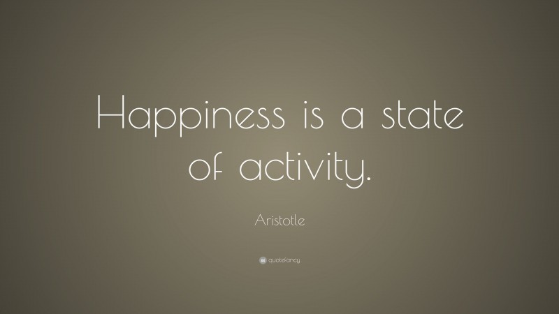 Aristotle Quote: “Happiness is a state of activity.”