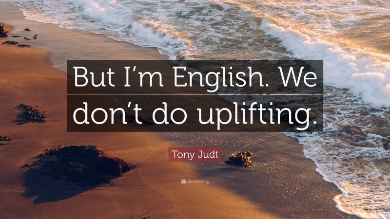 Tony Judt Quote: “But I’m English. We don’t do uplifting.”