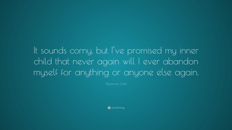 Wynonna Judd Quote: “It sounds corny, but I’ve promised my inner child that never again will I ever abandon myself for anything or anyone else again.”