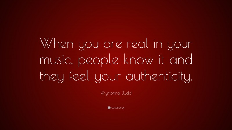 Wynonna Judd Quote: “When you are real in your music, people know it and they feel your authenticity.”