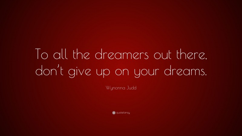 Wynonna Judd Quote: “To all the dreamers out there, don’t give up on your dreams.”