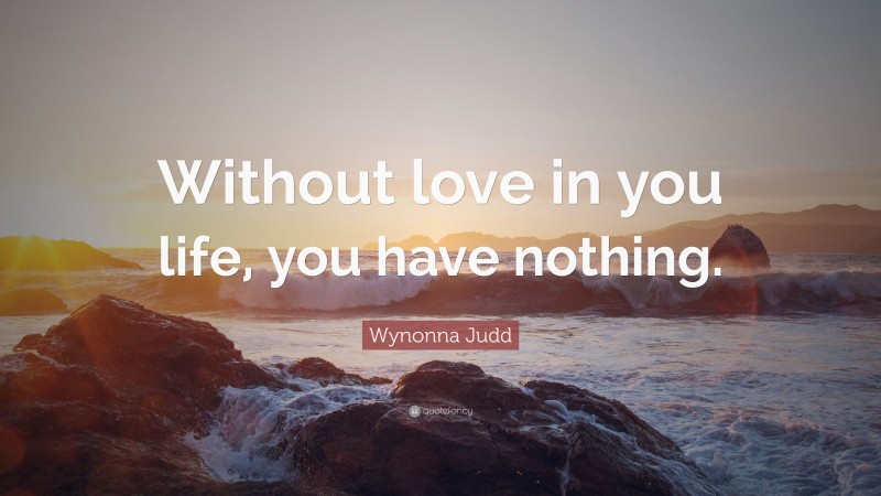 Wynonna Judd Quote: “Without love in you life, you have nothing.”