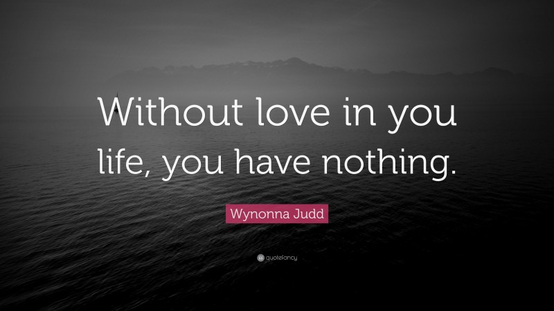 Wynonna Judd Quote: “Without love in you life, you have nothing.”
