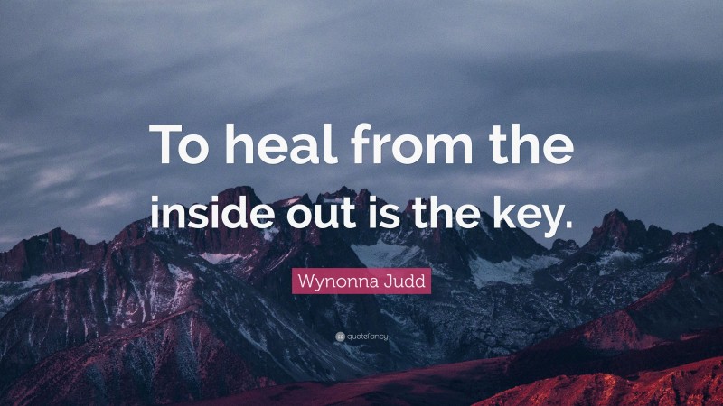 Wynonna Judd Quote: “To heal from the inside out is the key.”