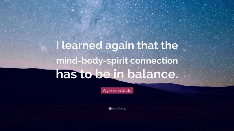 Wynonna Judd Quote: “I learned again that the mind-body-spirit connection has to be in balance.”