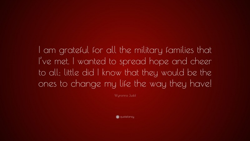Wynonna Judd Quote: “I am grateful for all the military families that I’ve met. I wanted to spread hope and cheer to all; little did I know that they would be the ones to change my life the way they have!”