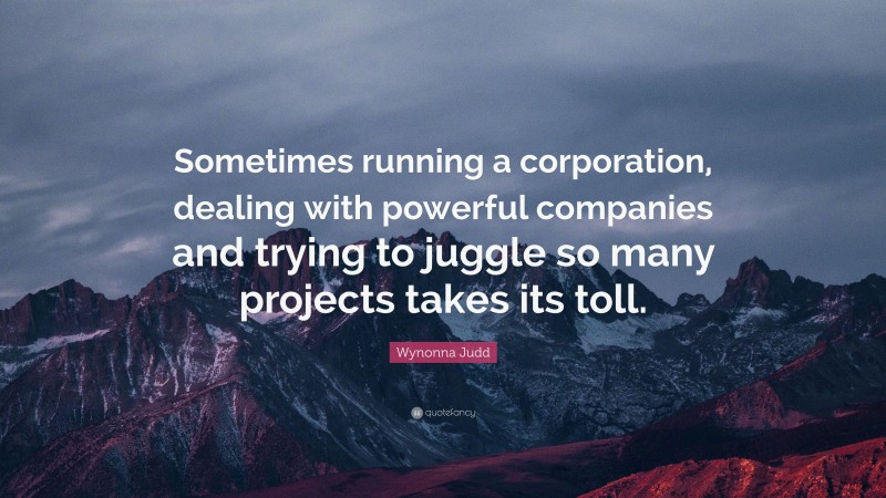 Wynonna Judd Quote: “Sometimes running a corporation, dealing with powerful companies and trying to juggle so many projects takes its toll.”