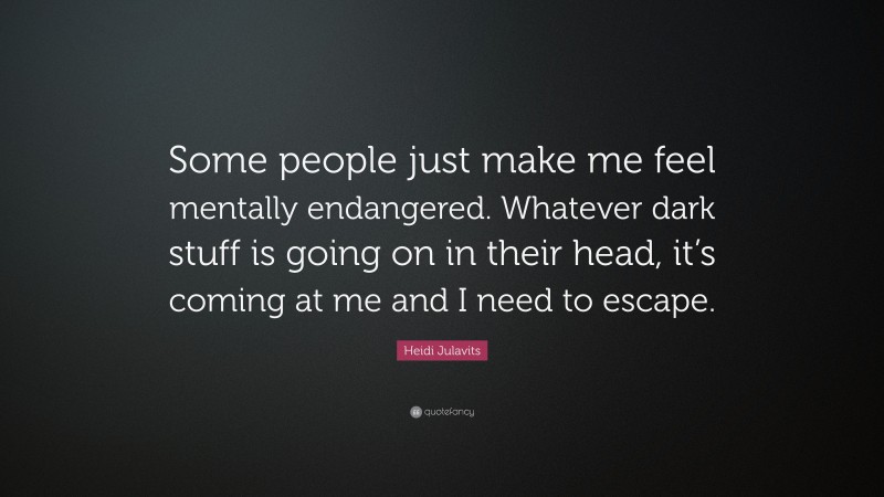 Heidi Julavits Quote: “Some people just make me feel mentally endangered. Whatever dark stuff is going on in their head, it’s coming at me and I need to escape.”