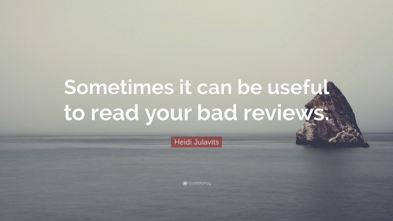 Heidi Julavits Quote: “Sometimes it can be useful to read your bad reviews.”