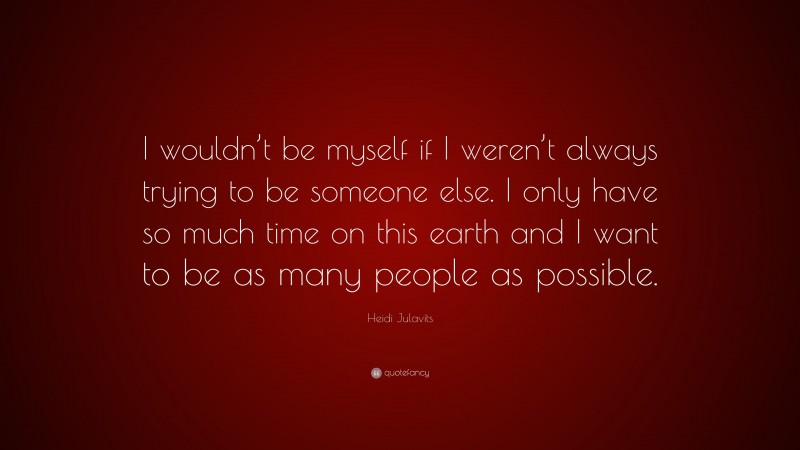 Heidi Julavits Quote: “I wouldn’t be myself if I weren’t always trying to be someone else. I only have so much time on this earth and I want to be as many people as possible.”