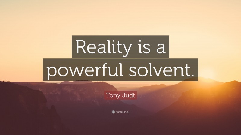 Tony Judt Quote: “Reality is a powerful solvent.”