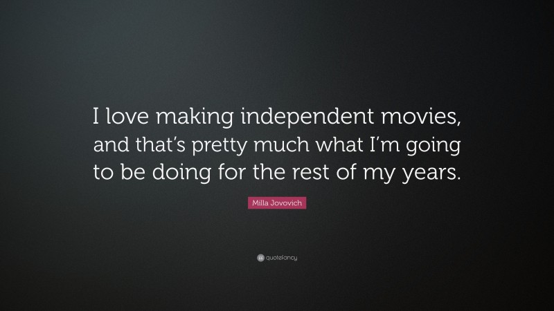 Milla Jovovich Quote: “I love making independent movies, and that’s pretty much what I’m going to be doing for the rest of my years.”