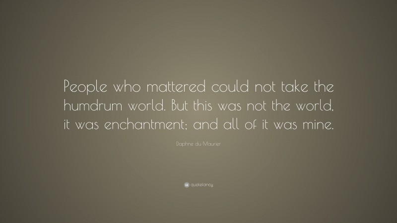 Daphne du Maurier Quote: “People who mattered could not take the humdrum world. But this was not the world, it was enchantment; and all of it was mine.”