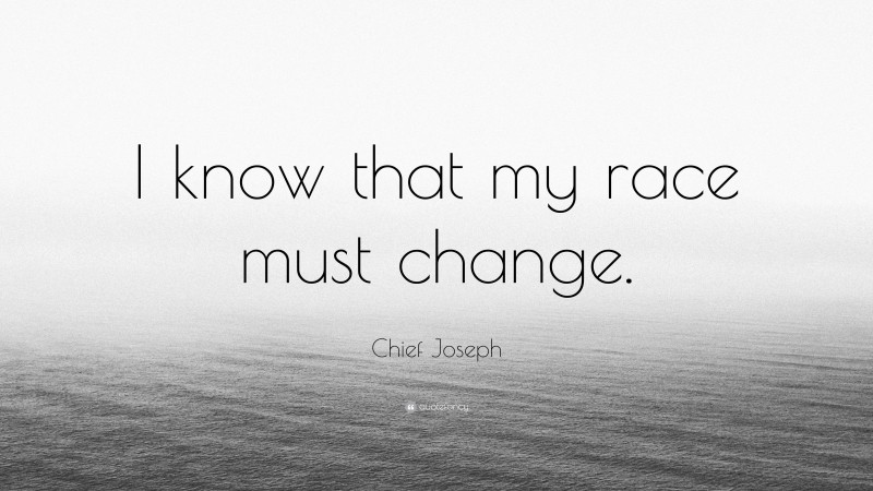 Chief Joseph Quote: “I know that my race must change.”
