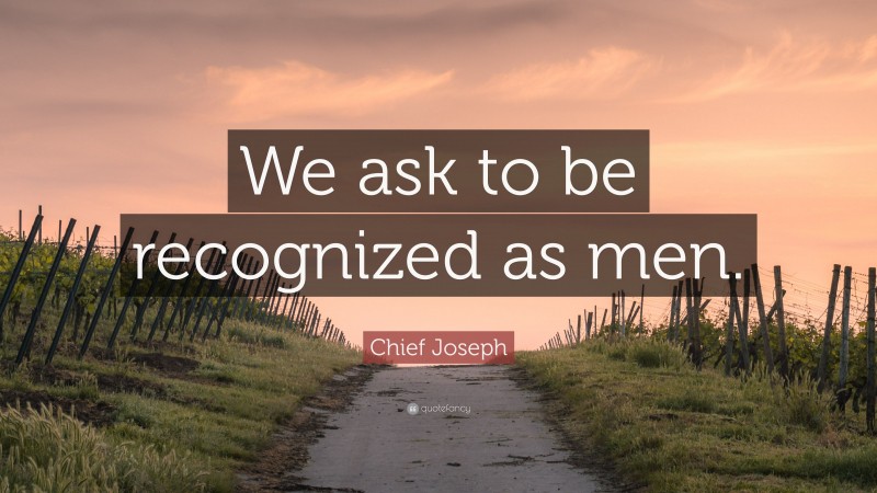 Chief Joseph Quote: “We ask to be recognized as men.”