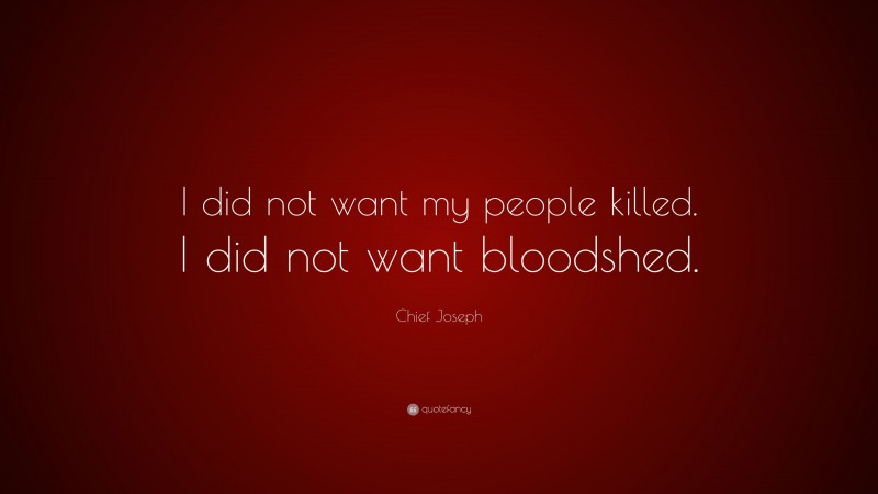Chief Joseph Quote: “I did not want my people killed. I did not want bloodshed.”