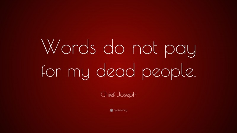 Chief Joseph Quote: “Words do not pay for my dead people.”