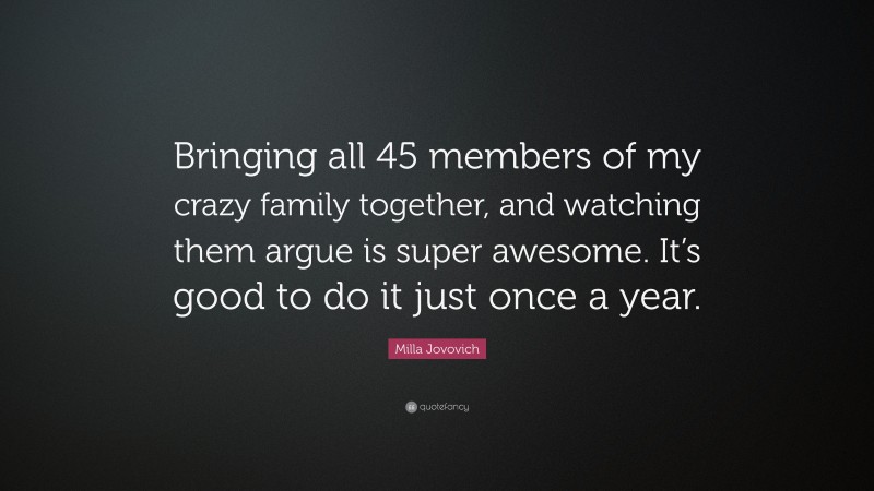 Milla Jovovich Quote: “Bringing all 45 members of my crazy family together, and watching them argue is super awesome. It’s good to do it just once a year.”