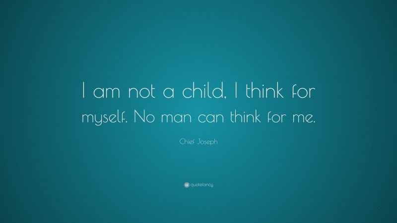 Chief Joseph Quote: “I am not a child, I think for myself. No man can think for me.”