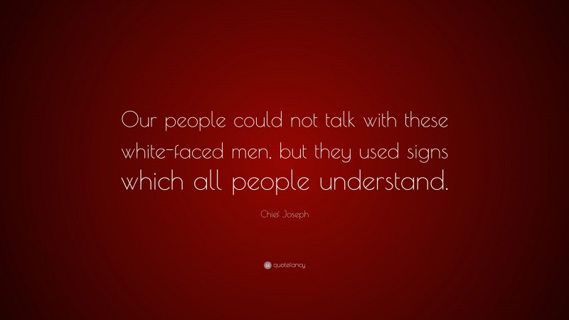 Chief Joseph Quote: “Our people could not talk with these white-faced men, but they used signs which all people understand.”