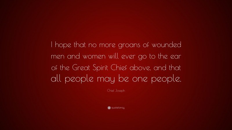 Chief Joseph Quote: “I hope that no more groans of wounded men and women will ever go to the ear of the Great Spirit Chief above, and that all people may be one people.”