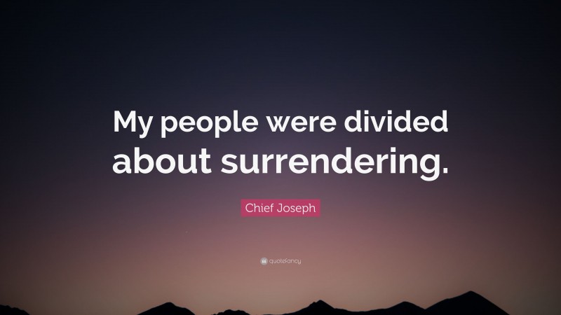 Chief Joseph Quote: “My people were divided about surrendering.”