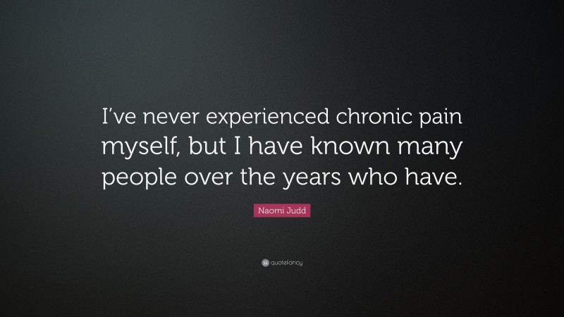 Naomi Judd Quote: “I’ve never experienced chronic pain myself, but I have known many people over the years who have.”