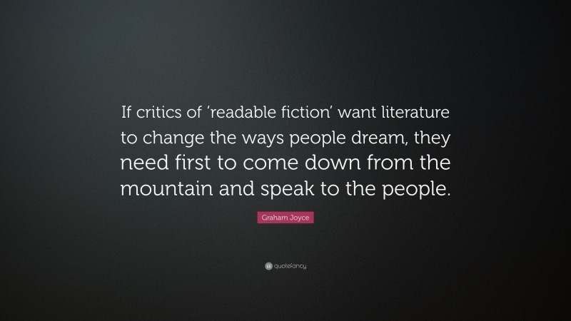 Graham Joyce Quote: “If critics of ‘readable fiction’ want literature to change the ways people dream, they need first to come down from the mountain and speak to the people.”