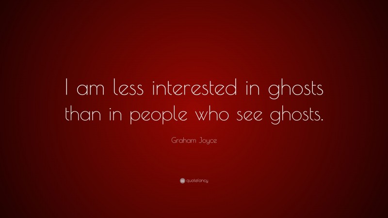 Graham Joyce Quote: “I am less interested in ghosts than in people who see ghosts.”