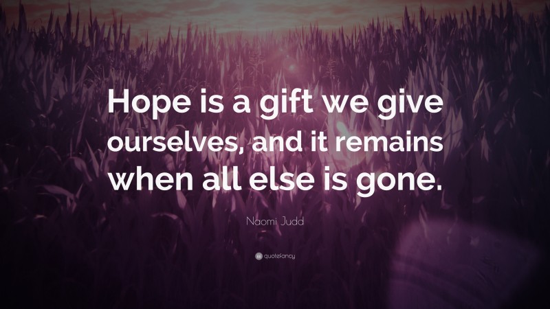 Naomi Judd Quote: “Hope is a gift we give ourselves, and it remains when all else is gone.”