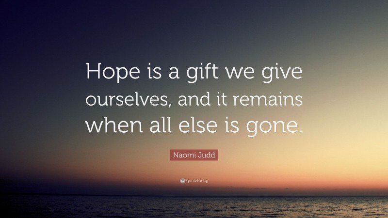 Naomi Judd Quote: “Hope is a gift we give ourselves, and it remains when all else is gone.”