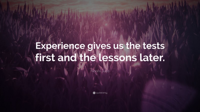 Naomi Judd Quote: “Experience gives us the tests first and the lessons later.”