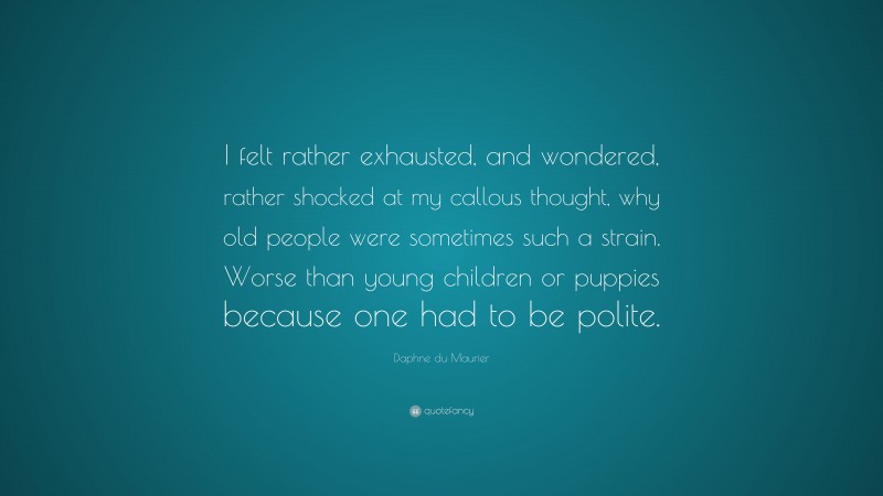 Daphne du Maurier Quote: “I felt rather exhausted, and wondered, rather shocked at my callous thought, why old people were sometimes such a strain. Worse than young children or puppies because one had to be polite.”