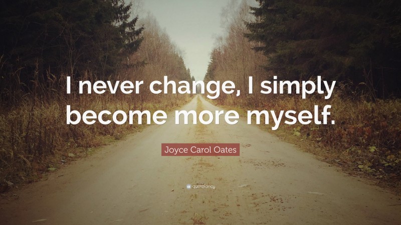 Joyce Carol Oates Quote: “I never change, I simply become more myself.”