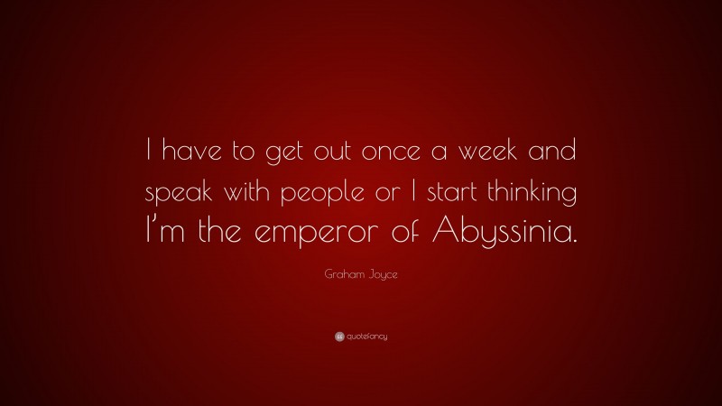 Graham Joyce Quote: “I have to get out once a week and speak with people or I start thinking I’m the emperor of Abyssinia.”