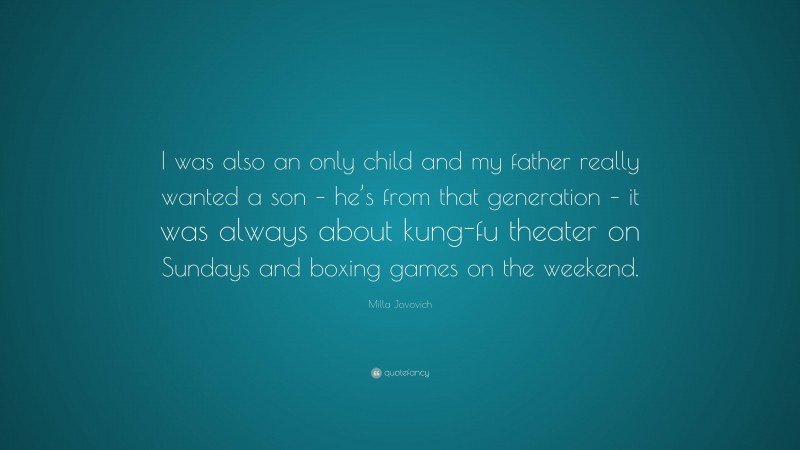 Milla Jovovich Quote: “I was also an only child and my father really wanted a son – he’s from that generation – it was always about kung-fu theater on Sundays and boxing games on the weekend.”