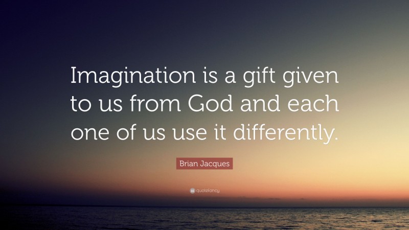 Brian Jacques Quote: “Imagination is a gift given to us from God and each one of us use it differently.”
