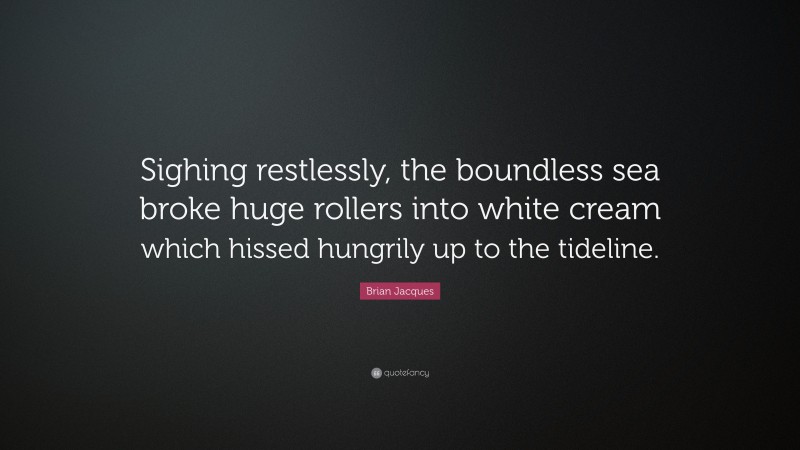 Brian Jacques Quote: “Sighing restlessly, the boundless sea broke huge rollers into white cream which hissed hungrily up to the tideline.”