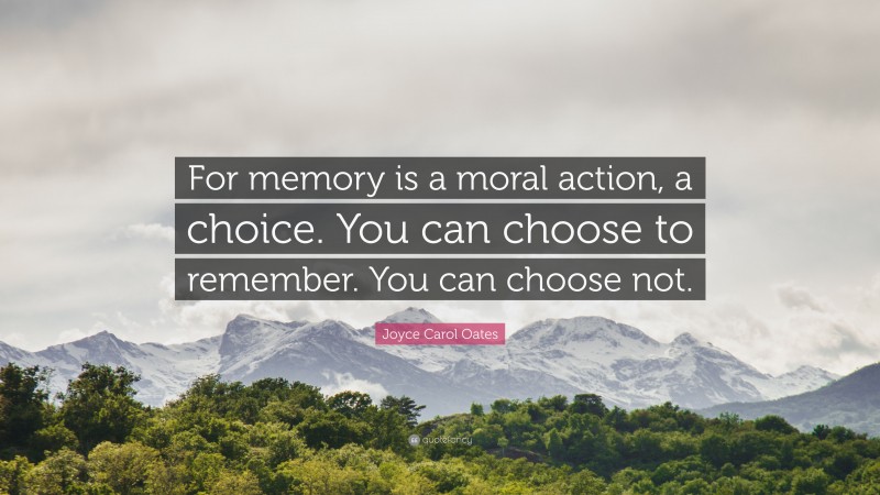 Joyce Carol Oates Quote: “For memory is a moral action, a choice. You can choose to remember. You can choose not.”