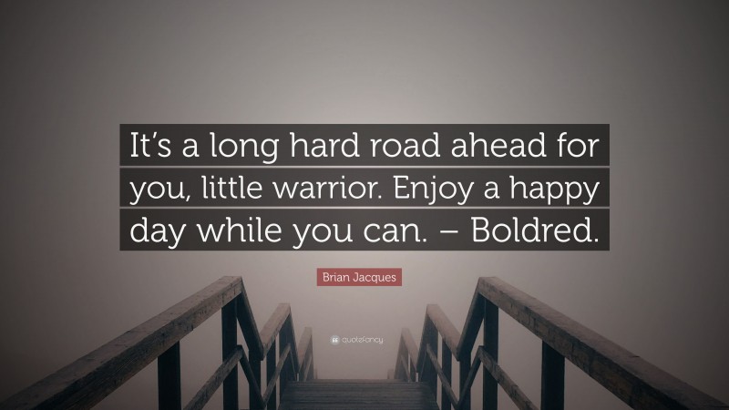 Brian Jacques Quote: “It’s a long hard road ahead for you, little warrior. Enjoy a happy day while you can. – Boldred.”