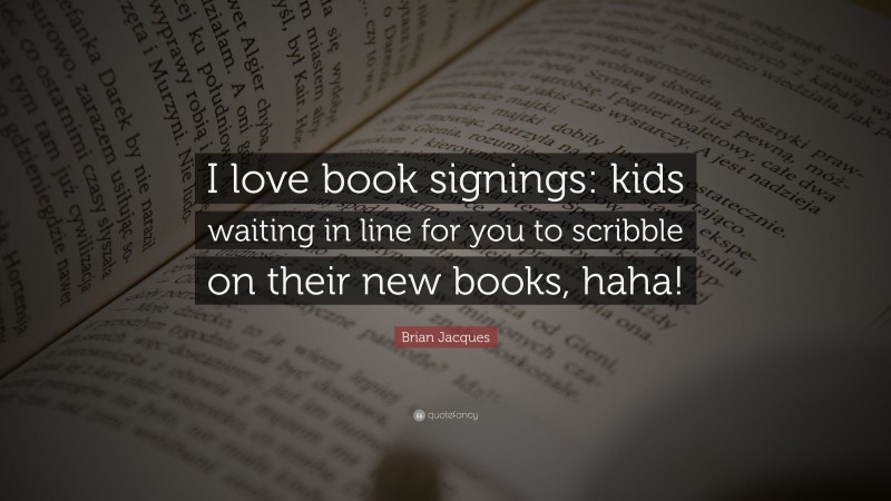 Brian Jacques Quote: “I love book signings: kids waiting in line for you to scribble on their new books, haha!”