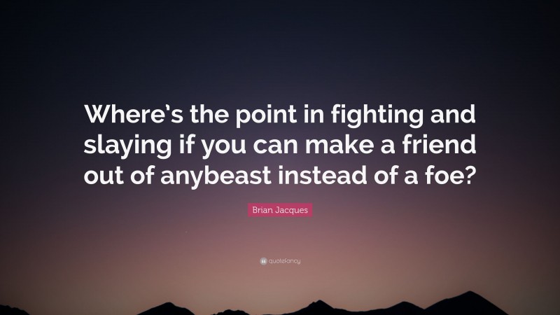 Brian Jacques Quote: “Where’s the point in fighting and slaying if you can make a friend out of anybeast instead of a foe?”