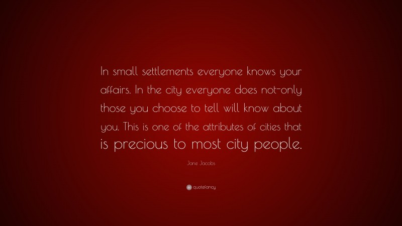 Jane Jacobs Quote: “In small settlements everyone knows your affairs. In the city everyone does not-only those you choose to tell will know about you. This is one of the attributes of cities that is precious to most city people.”