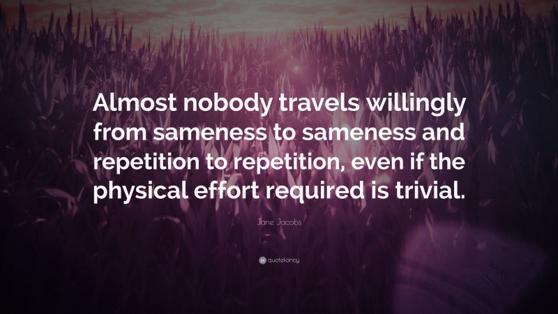 Jane Jacobs Quote: “Almost nobody travels willingly from sameness to sameness and repetition to repetition, even if the physical effort required is trivial.”