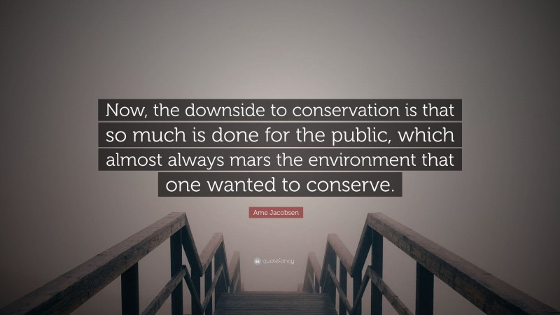 Arne Jacobsen Quote: “Now, the downside to conservation is that so much is done for the public, which almost always mars the environment that one wanted to conserve.”