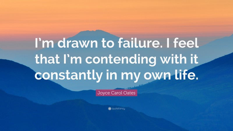 Joyce Carol Oates Quote: “I’m drawn to failure. I feel that I’m contending with it constantly in my own life.”
