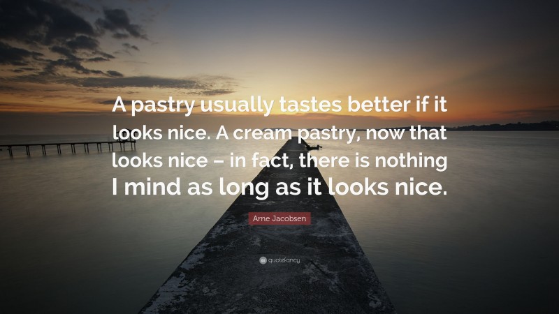 Arne Jacobsen Quote: “A pastry usually tastes better if it looks nice. A cream pastry, now that looks nice – in fact, there is nothing I mind as long as it looks nice.”